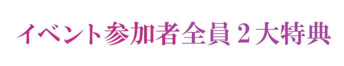 イベント参加者全員2大特典