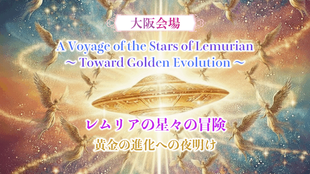 【12月7日・大阪会場】LMSイベント A Voyage of the Stars of Lemurian～ Toward Golden Evolution ～ レムリアの星々の冒険黄金の進化への夜明け