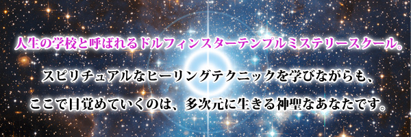 人生の学校と呼ばれるドルフィンスターテンプル&reg;ミステリースクール。スピリチュアルなヒーリングテクニックを学びながらも、ここで目覚めていくのは、多次元に生きる神聖なあなたです。